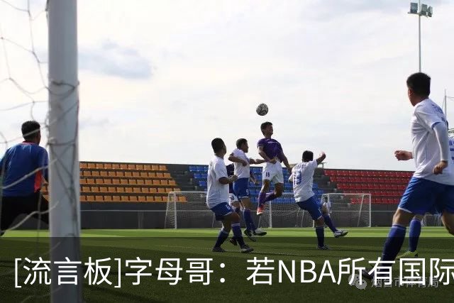 [流言板]字母哥：若NBA所有国际球星组队，完全可以击败美国男篮